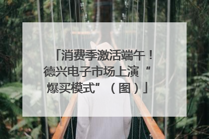 消费季激活端午！德兴电子市场上演“爆买模式”（图）