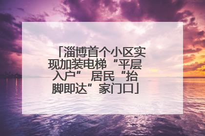 淄博首个小区实现加装电梯“平层入户” 居民“抬脚即达”家门口