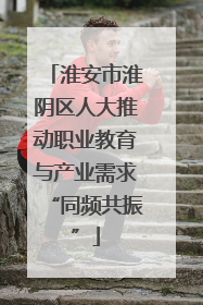 淮安市淮阴区人大推动职业教育与产业需求“同频共振”