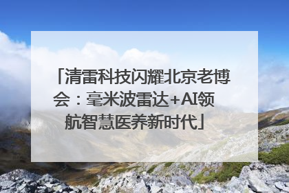 清雷科技闪耀北京老博会：毫米波雷达+AI领航智慧医养新时代