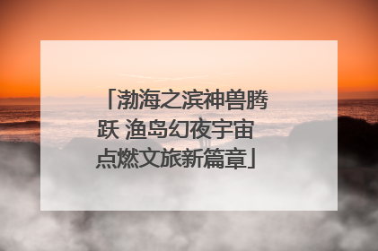 渤海之滨神兽腾跃 渔岛幻夜宇宙点燃文旅新篇章