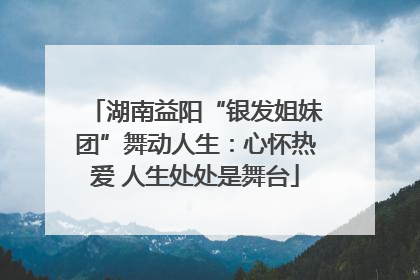湖南益阳“银发姐妹团”舞动人生：心怀热爱 人生处处是舞台
