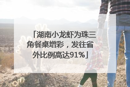 湖南小龙虾为珠三角餐桌增彩，发往省外比例高达91%