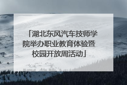 湖北东风汽车技师学院举办职业教育体验暨校园开放周活动