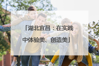湖北宜昌：在实践中体验美、创造美