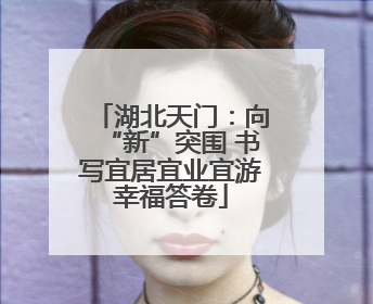 湖北天门：向“新”突围 书写宜居宜业宜游幸福答卷