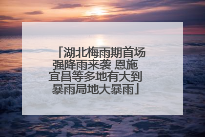湖北梅雨期首场强降雨来袭 恩施宜昌等多地有大到暴雨局地大暴雨