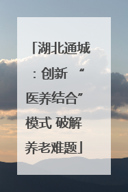 湖北通城：创新 “医养结合”模式 破解养老难题