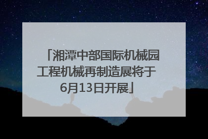 湘潭中部国际机械园工程机械再制造展将于6月13日开展