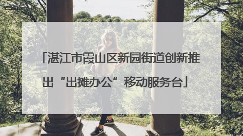 湛江市霞山区新园街道创新推出“出摊办公”移动服务台
