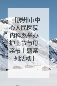 滕州市中心人民医院内科系举办护士节与母亲节主题系列活动