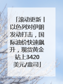 滚动更新丨以色列对伊朗发动打击，国际油价快速飙升，现货黄金站上3420美元/盎司