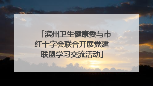 滨州卫生健康委与市红十字会联合开展党建联盟学习交流活动