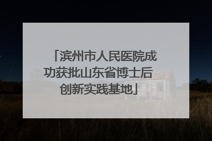 滨州市人民医院成功获批山东省博士后创新实践基地