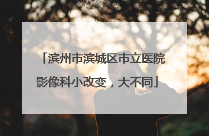 滨州市滨城区市立医院影像科小改变，大不同