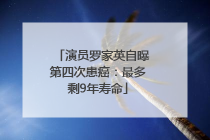 演员罗家英自曝第四次患癌：最多剩9年寿命