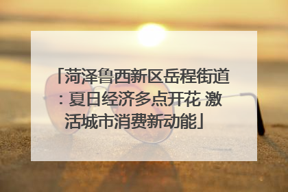 菏泽鲁西新区岳程街道：夏日经济多点开花 激活城市消费新动能