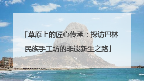 草原上的匠心传承：探访巴林民族手工坊的非遗新生之路