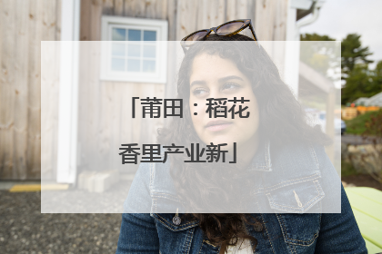 莆田：稻花香里产业新
