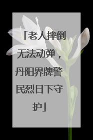 老人摔倒无法动弹，丹阳界牌警民烈日下守护