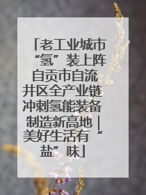 老工业城市“氢”装上阵 自贡市自流井区全产业链冲刺氢能装备制造新高地｜美好生活有“盐”味