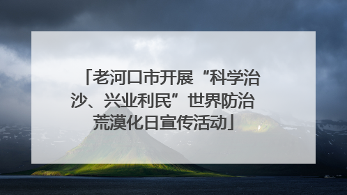 老河口市开展“科学治沙、兴业利民”世界防治荒漠化日宣传活动