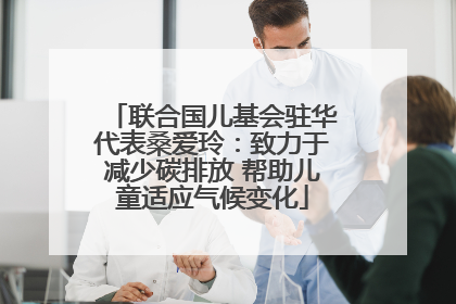 联合国儿基会驻华代表桑爱玲：致力于减少碳排放 帮助儿童适应气候变化