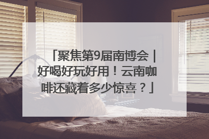 聚焦第9届南博会｜好喝好玩好用！云南咖啡还藏着多少惊喜？