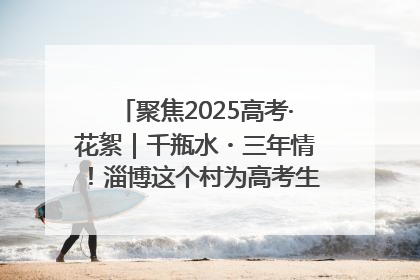 聚焦2025高考·花絮｜千瓶水・三年情！淄博这个村为高考生递上“奋进清凉”
