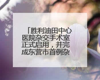 胜利油田中心医院杂交手术室正式启用，并完成东营市首例杂交手术