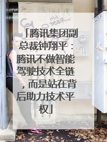 腾讯集团副总裁钟翔平：腾讯不做智能驾驶技术全链，而是站在背后助力技术平权