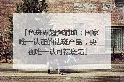 色斑界超强辅助：国家唯一认证的祛斑产品，央视唯一认可祛斑霜