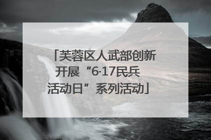 芙蓉区人武部创新开展“6·17民兵活动日”系列活动