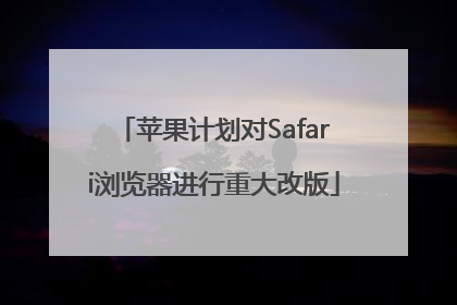 苹果计划对Safari浏览器进行重大改版