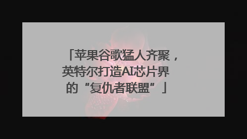 苹果谷歌猛人齐聚，英特尔打造AI芯片界的“复仇者联盟”