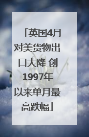 英国4月对美货物出口大降 创1997年以来单月最高跌幅