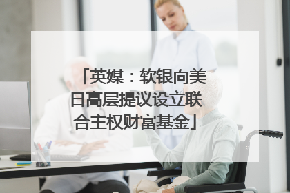 英媒：软银向美日高层提议设立联合主权财富基金