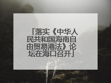 落实《中华人民共和国海南自由贸易港法》论坛在海口召开