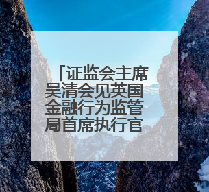 证监会主席吴清会见英国金融行为监管局首席执行官亚迪