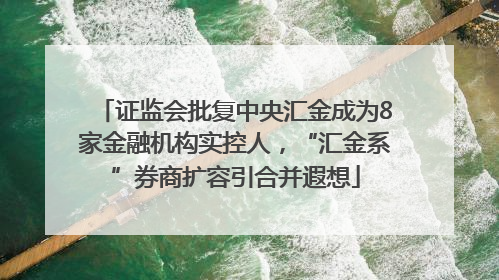 证监会批复中央汇金成为8家金融机构实控人，“汇金系”券商扩容引合并遐想