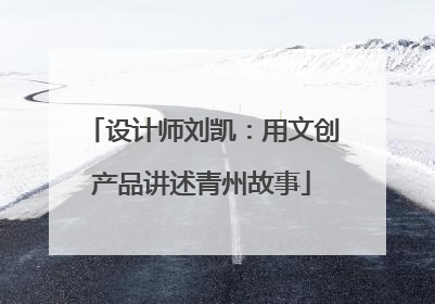 设计师刘凯：用文创产品讲述青州故事