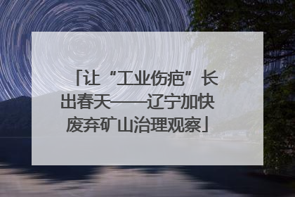 让“工业伤疤”长出春天——辽宁加快废弃矿山治理观察