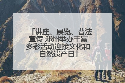 讲座、展览、普法宣传 郑州举办丰富多彩活动迎接文化和自然遗产日