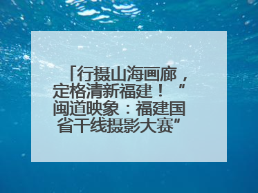 行摄山海画廊，定格清新福建！“闽道映象：福建国省干线摄影大赛”火热开启！
