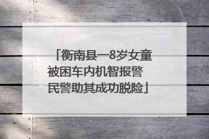 衡南县一8岁女童被困车内机智报警 民警助其成功脱险