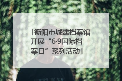 衡阳市城建档案馆开展“6·9国际档案日”系列活动