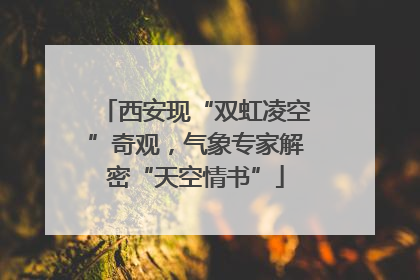 西安现“双虹凌空”奇观，气象专家解密“天空情书”