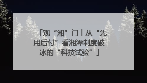 观“湘”门丨从“先用后付”看湘潭制度破冰的“科技试验”
