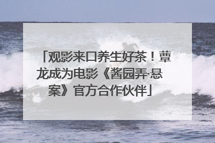 观影来口养生好茶！蕈龙成为电影《酱园弄·悬案》官方合作伙伴