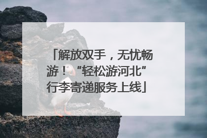 解放双手，无忧畅游！“轻松游河北”行李寄递服务上线